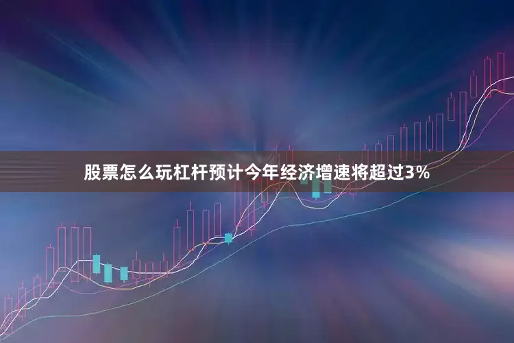 股票怎么玩杠杆预计今年经济增速将超过3%