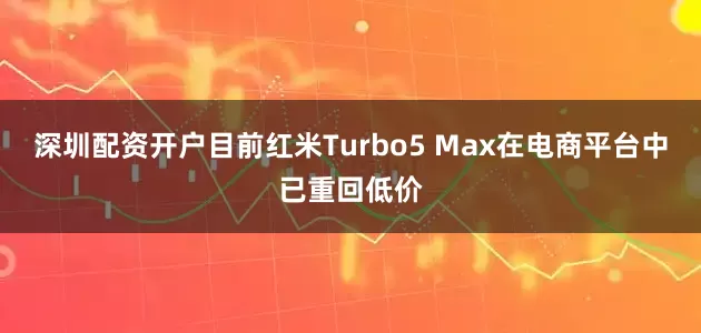 深圳配资开户目前红米Turbo5 Max在电商平台中已重回低价