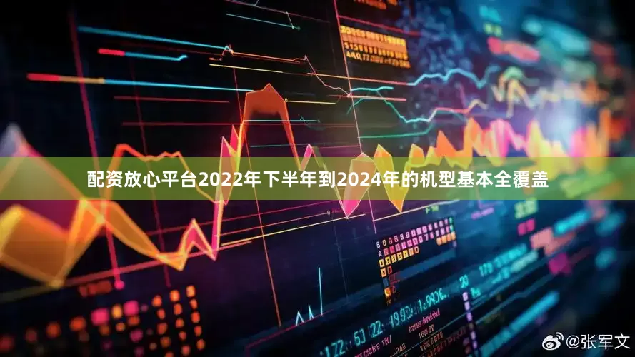 配资放心平台2022年下半年到2024年的机型基本全覆盖