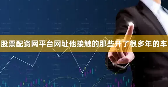 股票配资网平台网址他接触的那些开了很多年的车