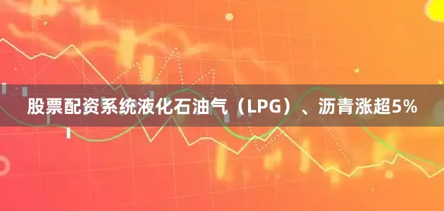 股票配资系统液化石油气（LPG）、沥青涨超5%