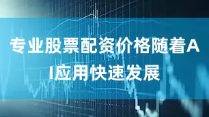 专业股票配资价格随着AI应用快速发展